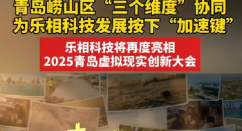 青岛崂山区“三个维度”协同，为乐相科技发展按下“加速键”，乐相科技将再度亮相2025青岛虚拟现实创新大会