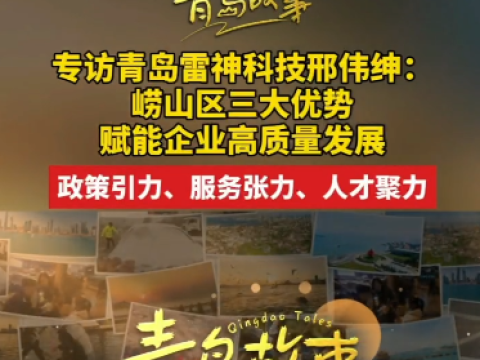 专访青岛雷神科技邢伟绅：青岛市崂山区三大优势赋能企业高质量发展，政策引力、服务张力、人才聚力
