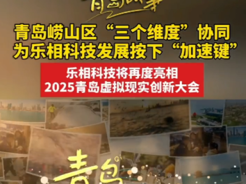 青岛崂山区&ldquo;三个维度&rdquo;协同，为乐相科技发展按下&ldquo;加速键&rdquo;，乐相科技将再度亮相2025青岛虚拟现实创新大会