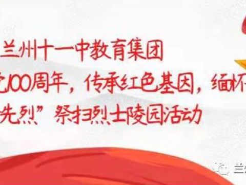 兰州十一中教育集团“庆祝建党100周年，传承红色基因，缅怀革命先烈”祭扫烈士陵园活动